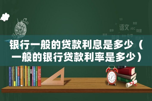 銀行一般的貸款利息是多少（一般的銀行貸款利率是多少）