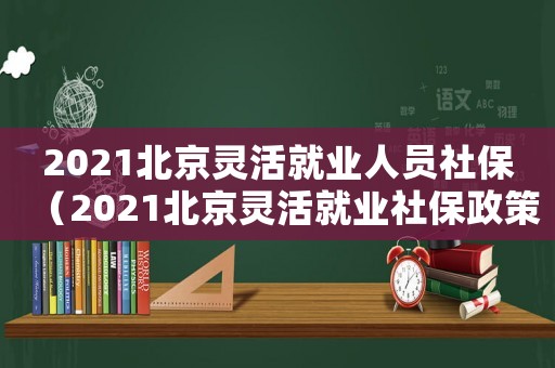 2021北京靈活就業(yè)人員社保（2021北京靈活就業(yè)社保政策）