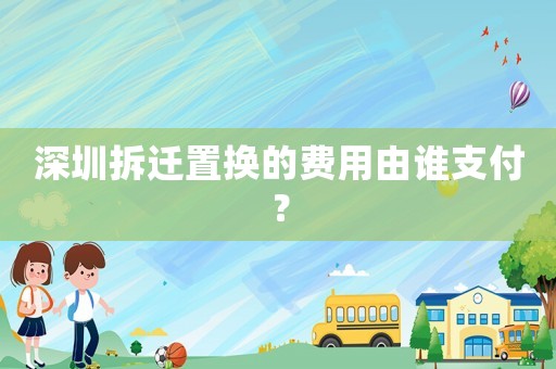 深圳拆遷置換的費用由誰支付？