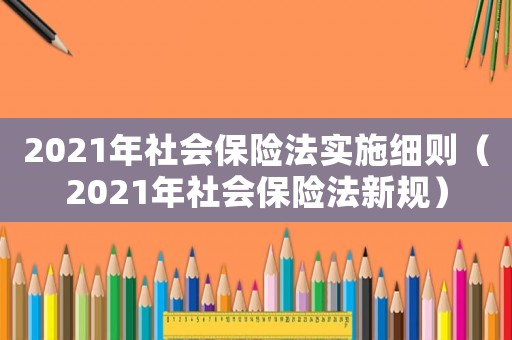 2021年社會(huì)保險(xiǎn)法實(shí)施細(xì)則（2021年社會(huì)保險(xiǎn)法新規(guī)）