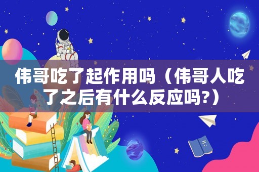 偉哥吃了起作用嗎（偉哥人吃了之后有什么反應嗎?）