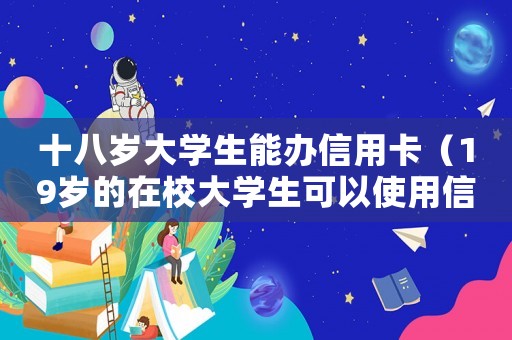 十八歲大學生能辦信用卡（19歲的在校大學生可以使用信用卡嗎）