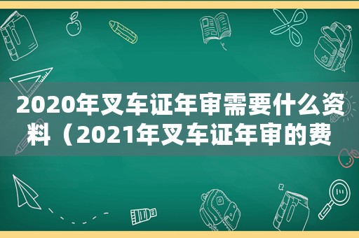 2020年叉車證年審需要什么資料（2021年叉車證年審的費(fèi)用）
