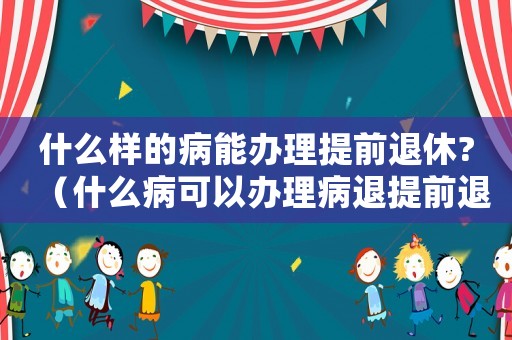 什么樣的病能辦理提前退休?（什么病可以辦理病退提前退休）