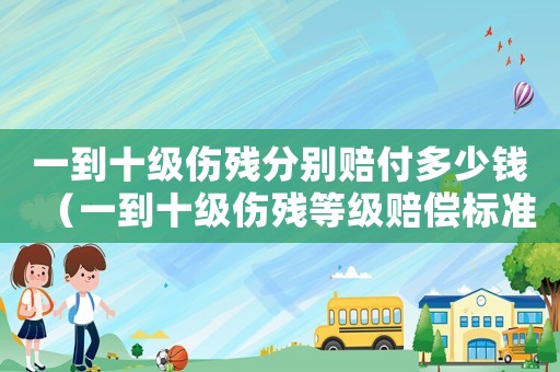 一到十級傷殘分別賠付多少錢（一到十級傷殘等級賠償標準表）
