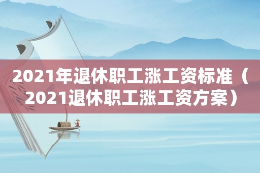 2021年退休職工漲工資標(biāo)準(zhǔn)（2021退休職工漲工資方案）