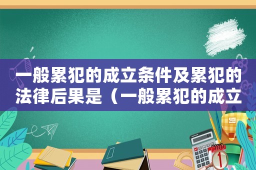 一般累犯的成立條件及累犯的法律后果是（一般累犯的成立條件及累犯的法律后果）