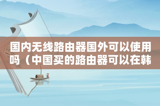 國(guó)內(nèi)無(wú)線路由器國(guó)外可以使用嗎（中國(guó)買的路由器可以在韓國(guó)用嗎）