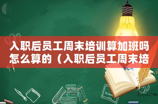 入職后員工周末培訓算加班嗎怎么算的（入職后員工周末培訓算加班嗎怎么算）