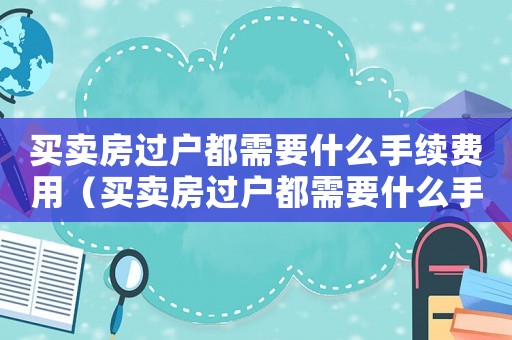 買賣房過戶都需要什么手續費用（買賣房過戶都需要什么手續費）