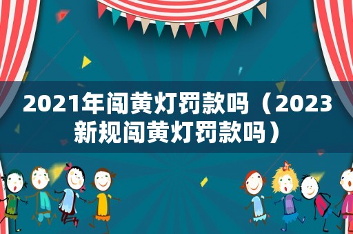 2021年闖黃燈罰款嗎（2023新規闖黃燈罰款嗎）