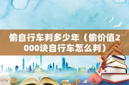 偷自行車(chē)判多少年（偷價(jià)值2000塊自行車(chē)怎么判）