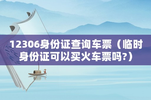 12306身份證查詢車票（臨時身份證可以買火車票嗎?）