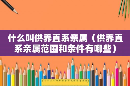 什么叫供養直系親屬（供養直系親屬范圍和條件有哪些）