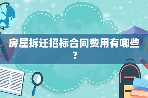 房屋拆遷招標合同費用有哪些？