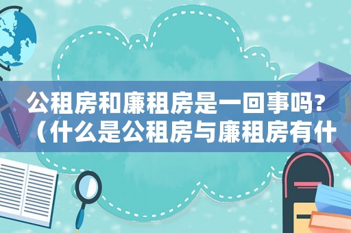 公租房和廉租房是一回事嗎?（什么是公租房與廉租房有什么區別）