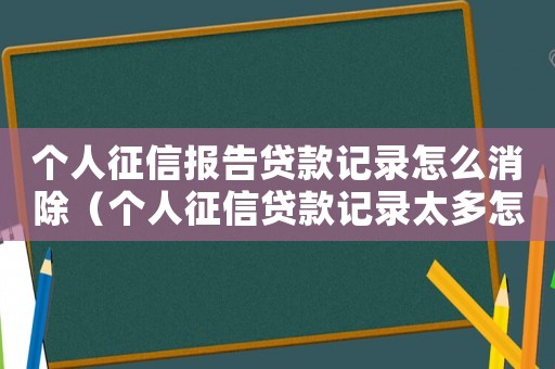 個人征信報告貸款記錄怎么消除（個人征信貸款記錄太多怎么消除）