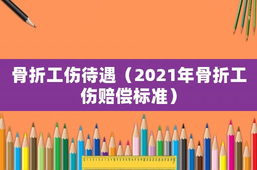 骨折工傷待遇（2021年骨折工傷賠償標(biāo)準(zhǔn)）