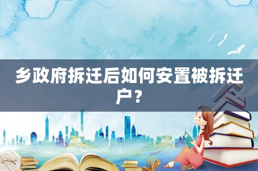 鄉(xiāng)政府拆遷后如何安置被拆遷戶？