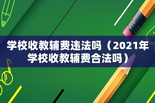 學校收教輔費違法嗎（2021年學校收教輔費合法嗎）