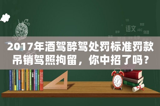 2017年酒駕醉駕處罰標(biāo)準(zhǔn)罰款吊銷駕照拘留，你中招了嗎？