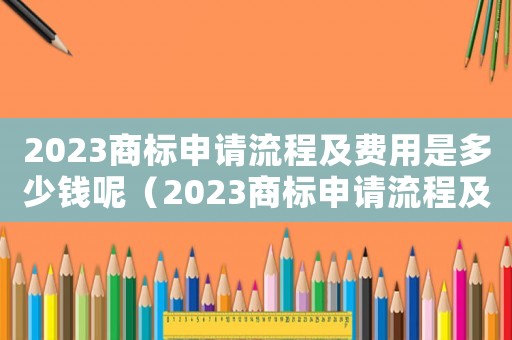 2023商標申請流程及費用是多少錢呢（2023商標申請流程及費用是多少錢）