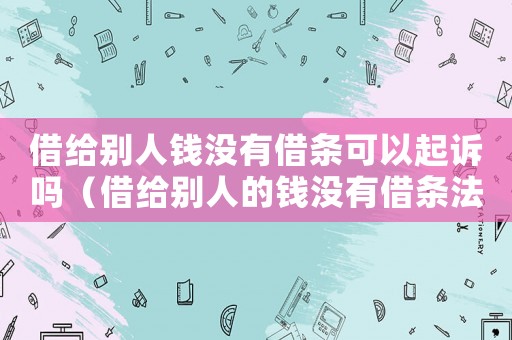 借給別人錢沒有借條可以起訴嗎（借給別人的錢沒有借條法院會受理嗎）