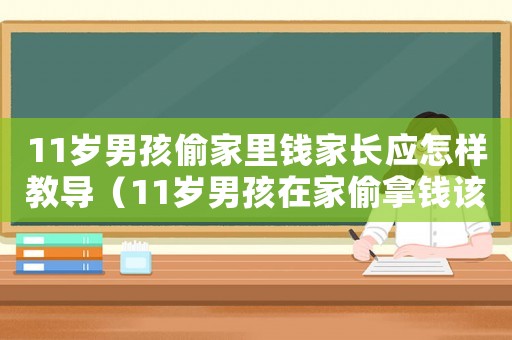 11歲男孩偷家里錢家長應怎樣教導（11歲男孩在家偷拿錢該怎么教育）