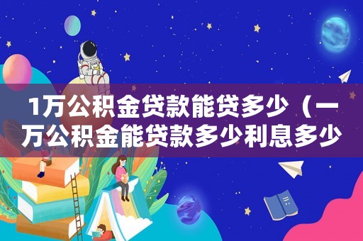1萬公積金貸款能貸多少（一萬公積金能貸款多少利息多少）