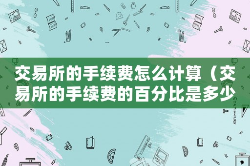 交易所的手續(xù)費(fèi)怎么計(jì)算（交易所的手續(xù)費(fèi)的百分比是多少）