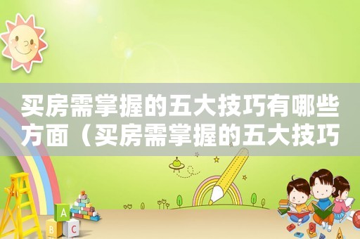 買房需掌握的五大技巧有哪些方面（買房需掌握的五大技巧有哪些）