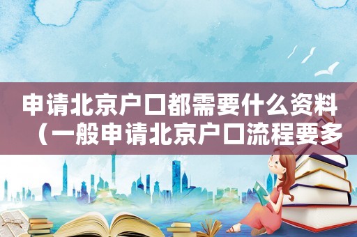 申請北京戶口都需要什么資料（一般申請北京戶口流程要多久）