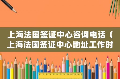 上海法國簽證中心咨詢電話（上海法國簽證中心地址工作時間）
