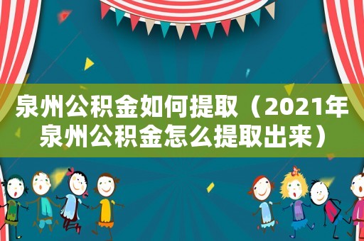 泉州公積金如何提取（2021年泉州公積金怎么提取出來）