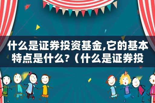 什么是證券投資基金,它的基本特點是什么?（什么是證券投資基金?特點是什么?）