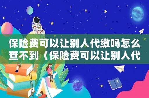 保險費可以讓別人代繳嗎怎么查不到（保險費可以讓別人代繳嗎怎么查）