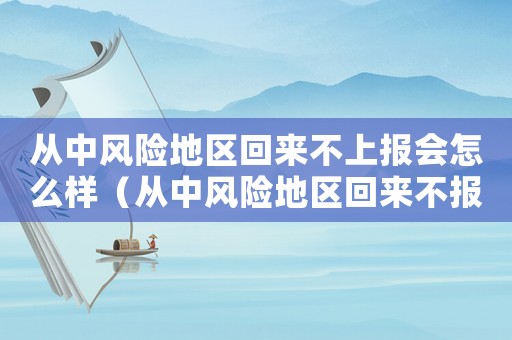 從中風險地區回來不上報會怎么樣（從中風險地區回來不報備會怎樣）
