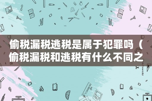 偷稅漏稅逃稅是屬于犯罪嗎（偷稅漏稅和逃稅有什么不同之處）