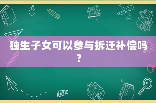獨生子女可以參與拆遷補償嗎？