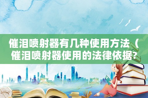 催淚噴射器有幾種使用方法（催淚噴射器使用的法律依據?）
