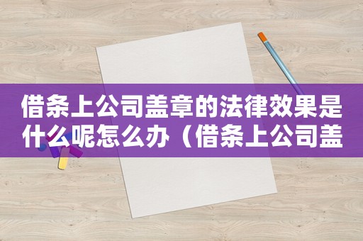 借條上公司蓋章的法律效果是什么呢怎么辦（借條上公司蓋章的法律效果是什么呢）