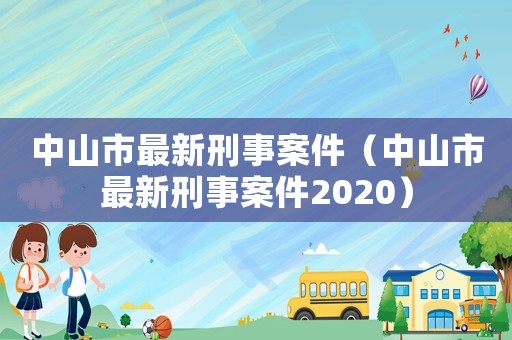 中山市最新刑事案件（中山市最新刑事案件2020）