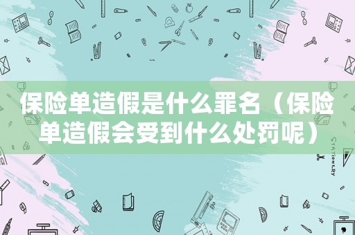 保險單造假是什么罪名（保險單造假會受到什么處罰呢）
