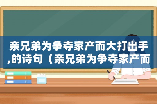 親兄弟為爭奪家產而大打出手,的詩句（親兄弟為爭奪家產而大打出手）