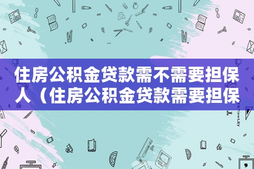 住房公積金貸款需不需要擔保人（住房公積金貸款需要擔保人嗎現在）