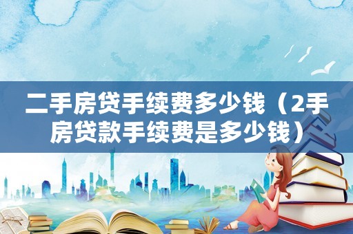 二手房貸手續(xù)費(fèi)多少錢(qián)（2手房貸款手續(xù)費(fèi)是多少錢(qián)）