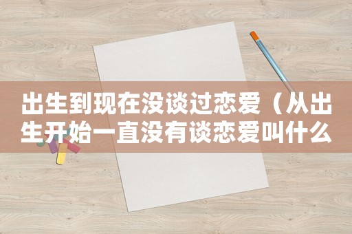 出生到現在沒談過戀愛（從出生開始一直沒有談戀愛叫什么）