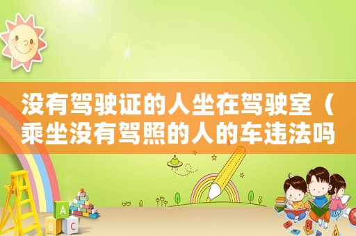 沒有駕駛證的人坐在駕駛室（乘坐沒有駕照的人的車違法嗎）
