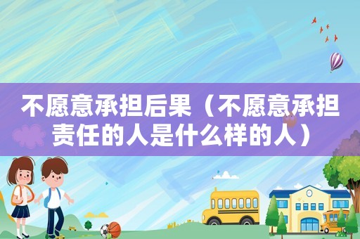 不愿意承擔后果（不愿意承擔責任的人是什么樣的人）
