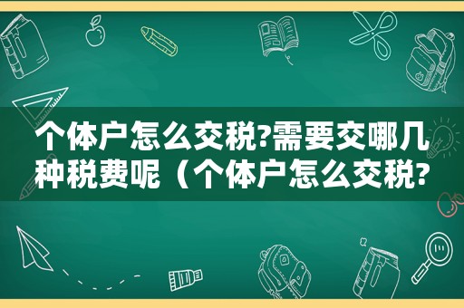 個體戶怎么交稅?需要交哪幾種稅費呢（個體戶怎么交稅?需要交哪幾種稅費）
